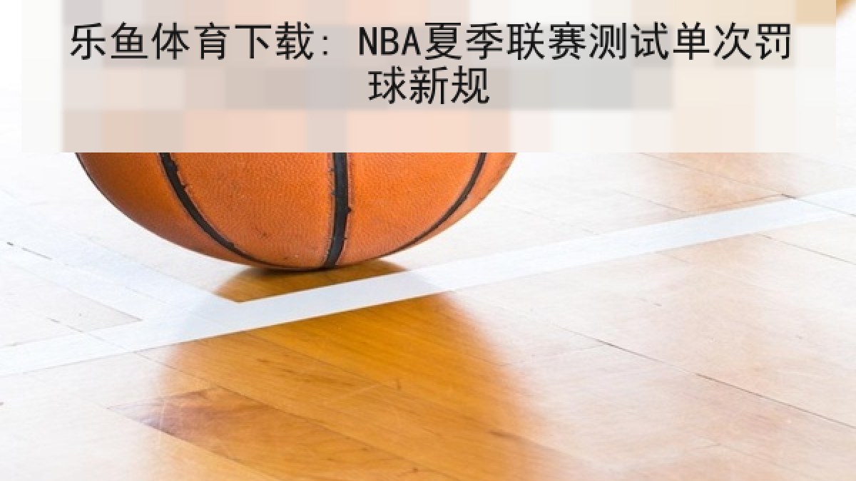 乐鱼体育下载: NBA夏季联赛测试单次罚球新规 乐鱼体育下载: NBA夏季联赛测试单次罚球新规