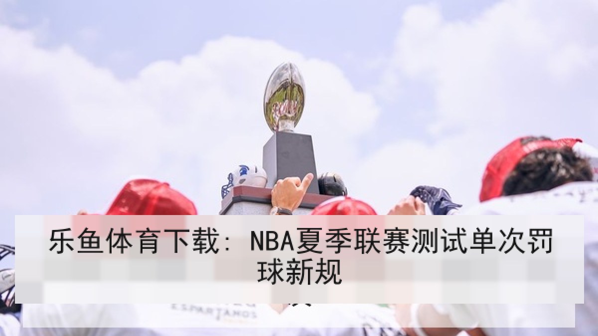 乐鱼体育下载: NBA夏季联赛测试单次罚球新规 乐鱼体育下载: NBA夏季联赛测试单次罚球新规